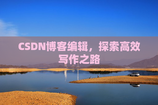 CSDN博客编辑,探索高效写作之路 CSDN博客编辑,探索高效写作之路