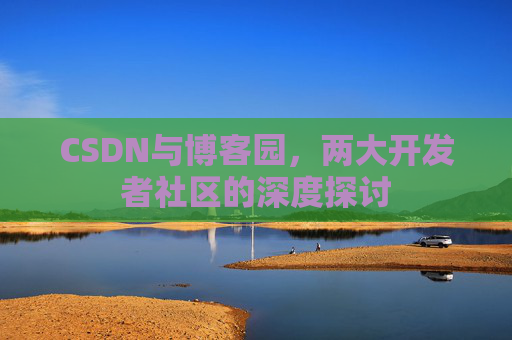 CSDN与博客园，两大开发者社区的深度探讨